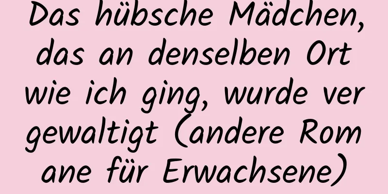 Das hübsche Mädchen, das an denselben Ort wie ich ging, wurde vergewaltigt (andere Romane für Erwachsene)