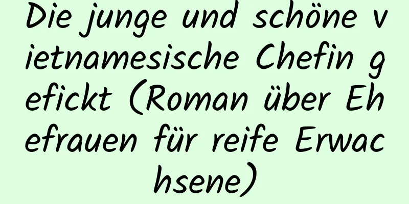 Die junge und schöne vietnamesische Chefin gefickt (Roman über Ehefrauen für reife Erwachsene)