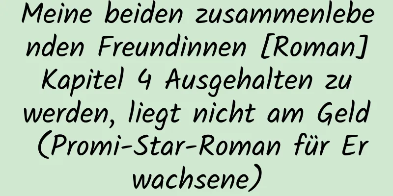 Meine beiden zusammenlebenden Freundinnen [Roman] Kapitel 4 Ausgehalten zu werden, liegt nicht am Geld (Promi-Star-Roman für Erwachsene)