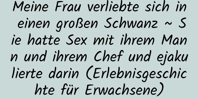 Meine Frau verliebte sich in einen großen Schwanz ~ Sie hatte Sex mit ihrem Mann und ihrem Chef und ejakulierte darin (Erlebnisgeschichte für Erwachsene)