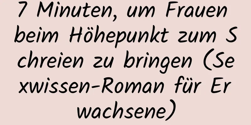 7 Minuten, um Frauen beim Höhepunkt zum Schreien zu bringen (Sexwissen-Roman für Erwachsene)