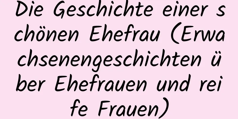 Die Geschichte einer schönen Ehefrau (Erwachsenengeschichten über Ehefrauen und reife Frauen)