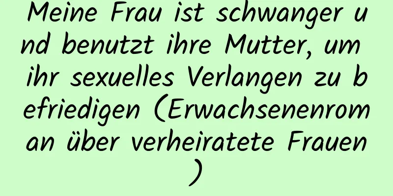 Meine Frau ist schwanger und benutzt ihre Mutter, um ihr sexuelles Verlangen zu befriedigen (Erwachsenenroman über verheiratete Frauen)