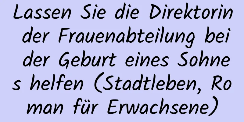 Lassen Sie die Direktorin der Frauenabteilung bei der Geburt eines Sohnes helfen (Stadtleben, Roman für Erwachsene)