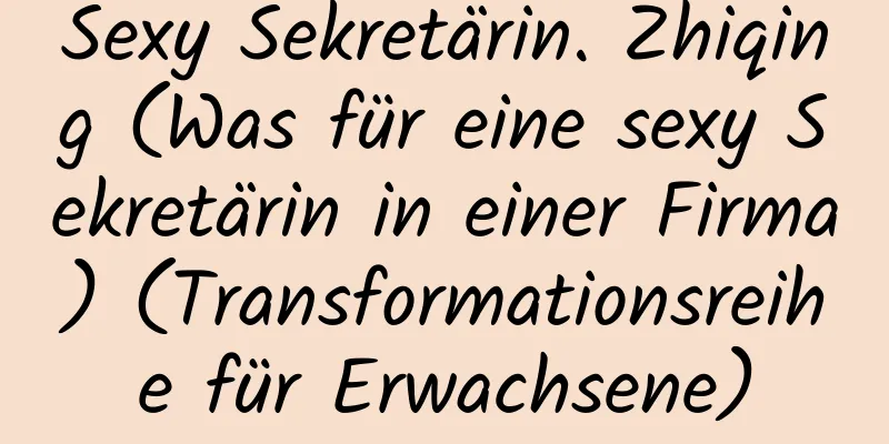 Sexy Sekretärin. Zhiqing (Was für eine sexy Sekretärin in einer Firma) (Transformationsreihe für Erwachsene)