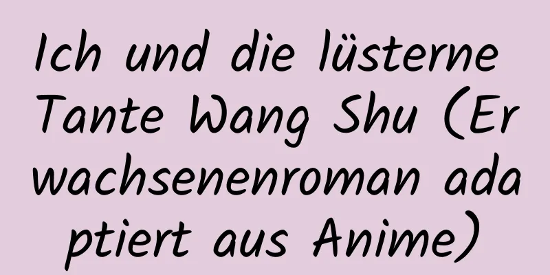 Ich und die lüsterne Tante Wang Shu (Erwachsenenroman adaptiert aus Anime)