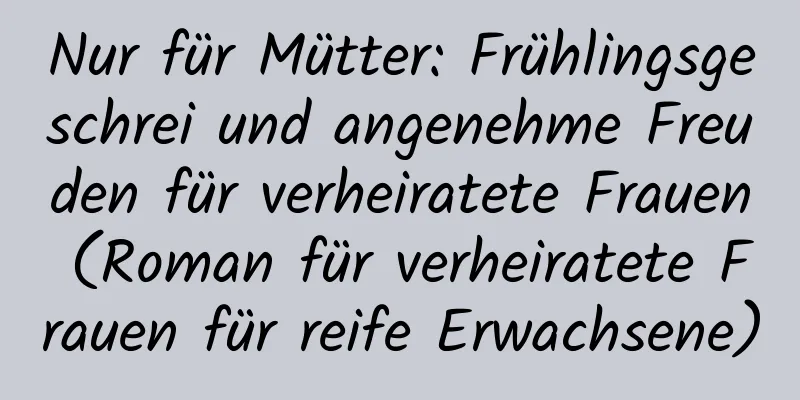 Nur für Mütter: Frühlingsgeschrei und angenehme Freuden für verheiratete Frauen (Roman für verheiratete Frauen für reife Erwachsene)