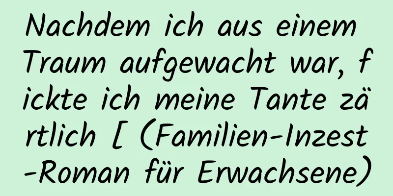 Nachdem ich aus einem Traum aufgewacht war, fickte ich meine Tante zärtlich [ (Familien-Inzest-Roman für Erwachsene)