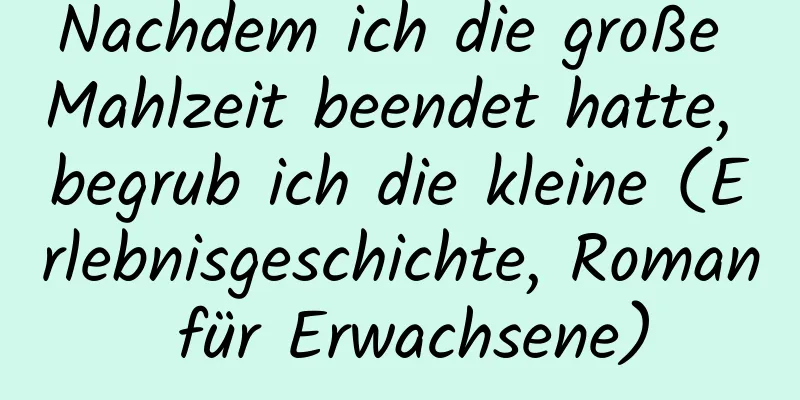 Nachdem ich die große Mahlzeit beendet hatte, begrub ich die kleine (Erlebnisgeschichte, Roman für Erwachsene)