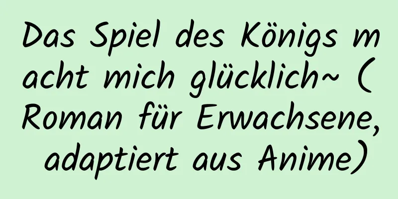 Das Spiel des Königs macht mich glücklich~ (Roman für Erwachsene, adaptiert aus Anime)