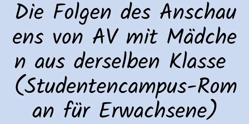 Die Folgen des Anschauens von AV mit Mädchen aus derselben Klasse (Studentencampus-Roman für Erwachsene)