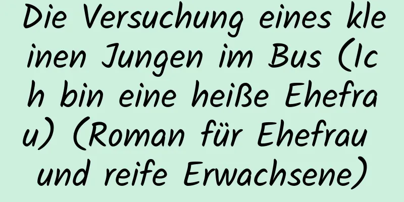 Die Versuchung eines kleinen Jungen im Bus (Ich bin eine heiße Ehefrau) (Roman für Ehefrau und reife Erwachsene)