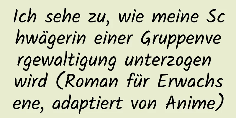 Ich sehe zu, wie meine Schwägerin einer Gruppenvergewaltigung unterzogen wird (Roman für Erwachsene, adaptiert von Anime)