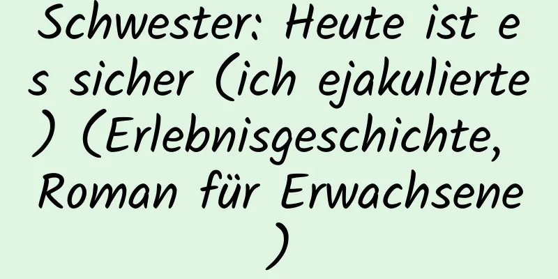 Schwester: Heute ist es sicher (ich ejakulierte) (Erlebnisgeschichte, Roman für Erwachsene)