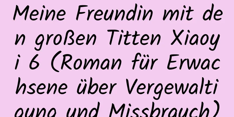 Meine Freundin mit den großen Titten Xiaoyi 6 (Roman für Erwachsene über Vergewaltigung und Missbrauch)