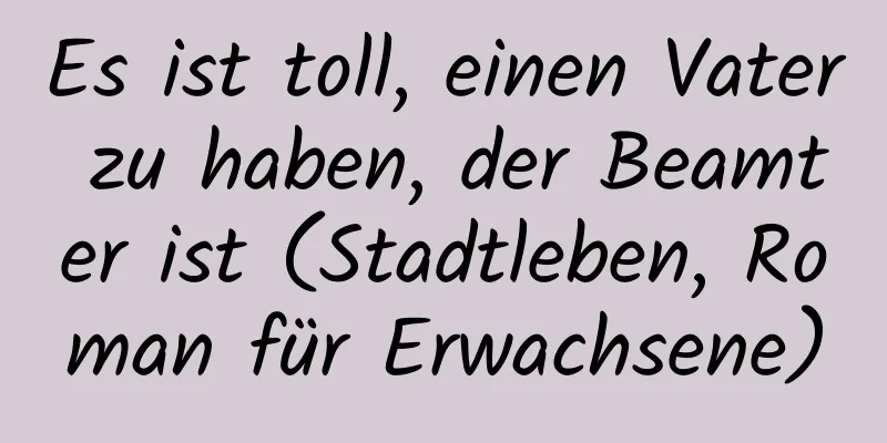 Es ist toll, einen Vater zu haben, der Beamter ist (Stadtleben, Roman für Erwachsene)