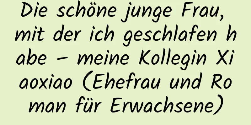 Die schöne junge Frau, mit der ich geschlafen habe – meine Kollegin Xiaoxiao (Ehefrau und Roman für Erwachsene)