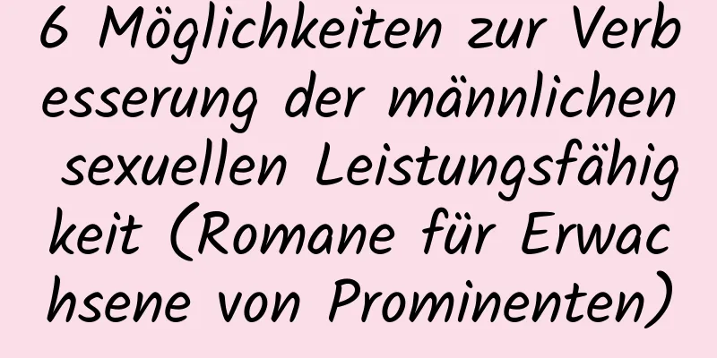 6 Möglichkeiten zur Verbesserung der männlichen sexuellen Leistungsfähigkeit (Romane für Erwachsene von Prominenten)