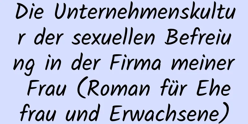 Die Unternehmenskultur der sexuellen Befreiung in der Firma meiner Frau (Roman für Ehefrau und Erwachsene)