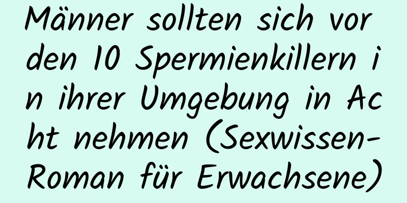 Männer sollten sich vor den 10 Spermienkillern in ihrer Umgebung in Acht nehmen (Sexwissen-Roman für Erwachsene)