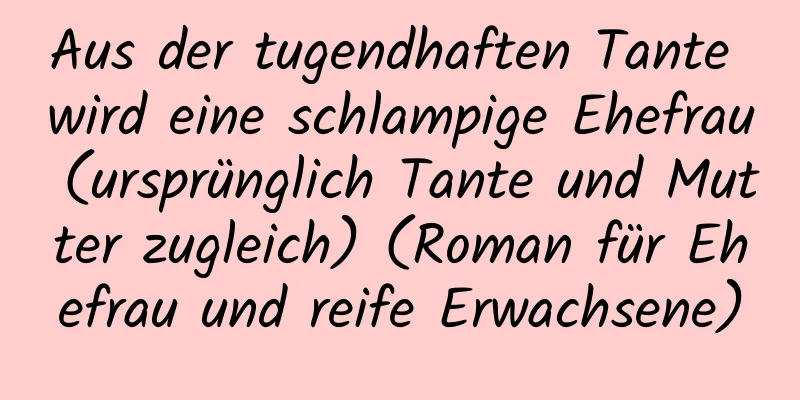 Aus der tugendhaften Tante wird eine schlampige Ehefrau (ursprünglich Tante und Mutter zugleich) (Roman für Ehefrau und reife Erwachsene)