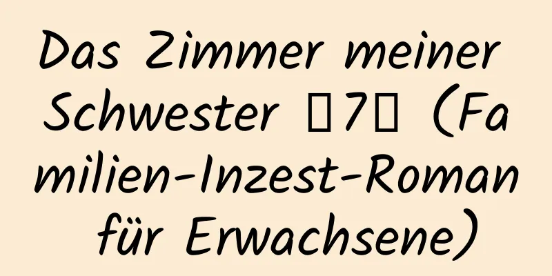 Das Zimmer meiner Schwester 【7】 (Familien-Inzest-Roman für Erwachsene)