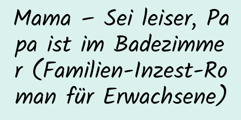 Mama – Sei leiser, Papa ist im Badezimmer (Familien-Inzest-Roman für Erwachsene)