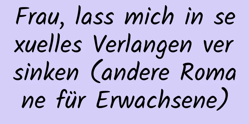 Frau, lass mich in sexuelles Verlangen versinken (andere Romane für Erwachsene)