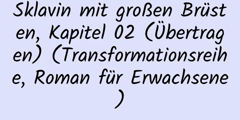 Sklavin mit großen Brüsten, Kapitel 02 (Übertragen) (Transformationsreihe, Roman für Erwachsene)