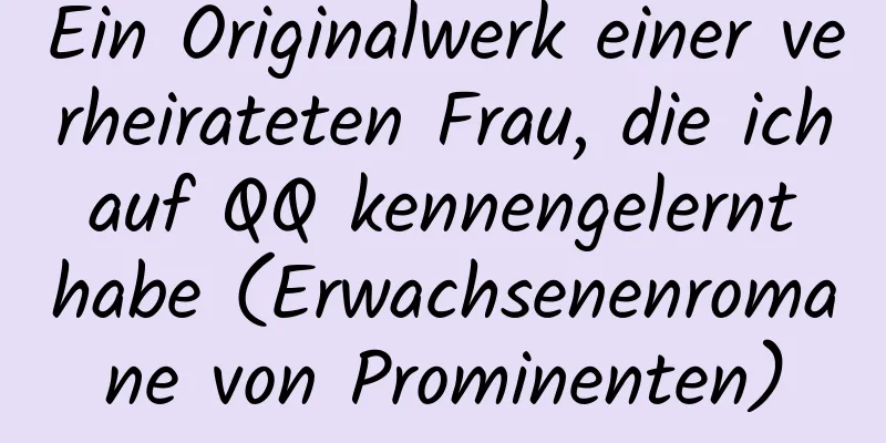 Ein Originalwerk einer verheirateten Frau, die ich auf QQ kennengelernt habe (Erwachsenenromane von Prominenten)