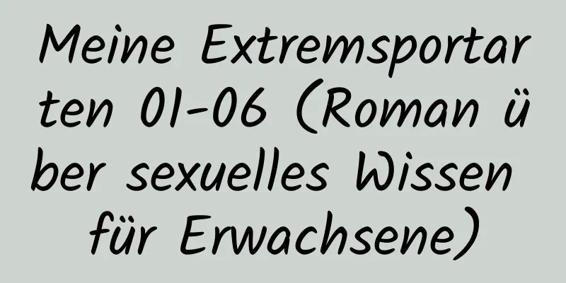 Meine Extremsportarten 01-06 (Roman über sexuelles Wissen für Erwachsene)