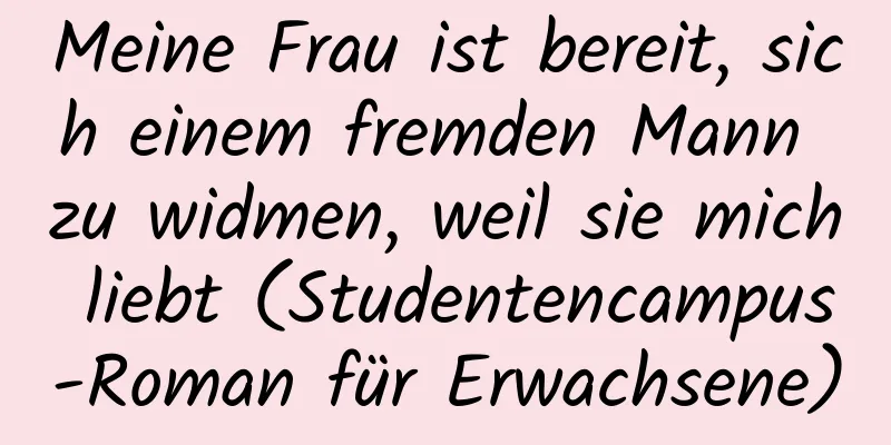 Meine Frau ist bereit, sich einem fremden Mann zu widmen, weil sie mich liebt (Studentencampus-Roman für Erwachsene)