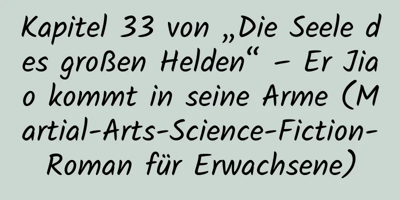 Kapitel 33 von „Die Seele des großen Helden“ – Er Jiao kommt in seine Arme (Martial-Arts-Science-Fiction-Roman für Erwachsene)