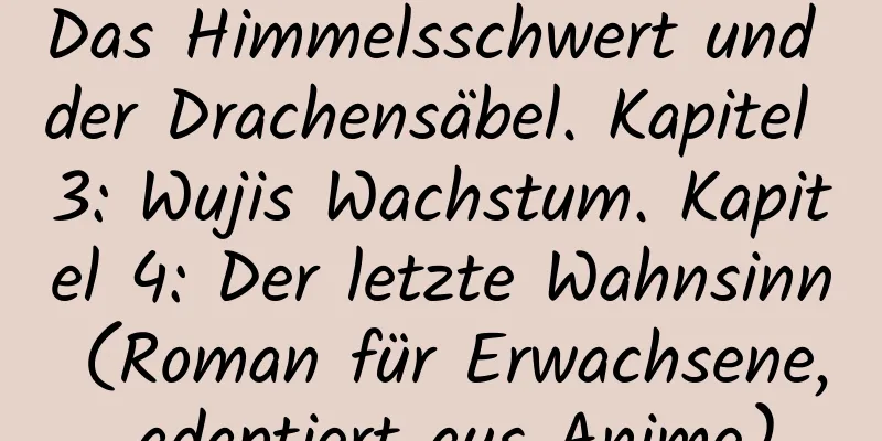 Das Himmelsschwert und der Drachensäbel. Kapitel 3: Wujis Wachstum. Kapitel 4: Der letzte Wahnsinn (Roman für Erwachsene, adaptiert aus Anime)