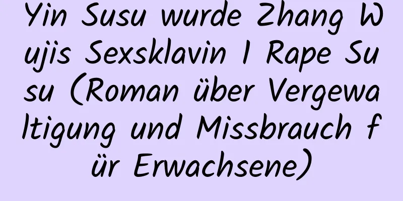 Yin Susu wurde Zhang Wujis Sexsklavin 1 Rape Susu (Roman über Vergewaltigung und Missbrauch für Erwachsene)