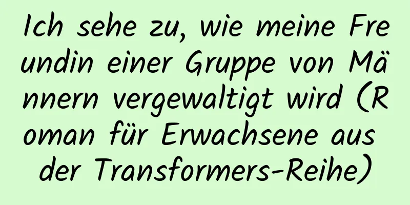 Ich sehe zu, wie meine Freundin einer Gruppe von Männern vergewaltigt wird (Roman für Erwachsene aus der Transformers-Reihe)