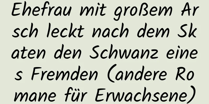 Ehefrau mit großem Arsch leckt nach dem Skaten den Schwanz eines Fremden (andere Romane für Erwachsene)