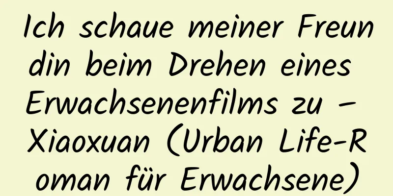 Ich schaue meiner Freundin beim Drehen eines Erwachsenenfilms zu – Xiaoxuan (Urban Life-Roman für Erwachsene)