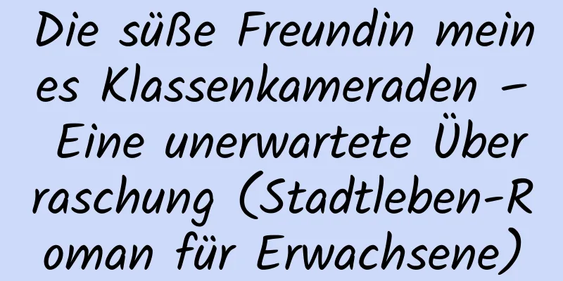 Die süße Freundin meines Klassenkameraden – Eine unerwartete Überraschung (Stadtleben-Roman für Erwachsene)