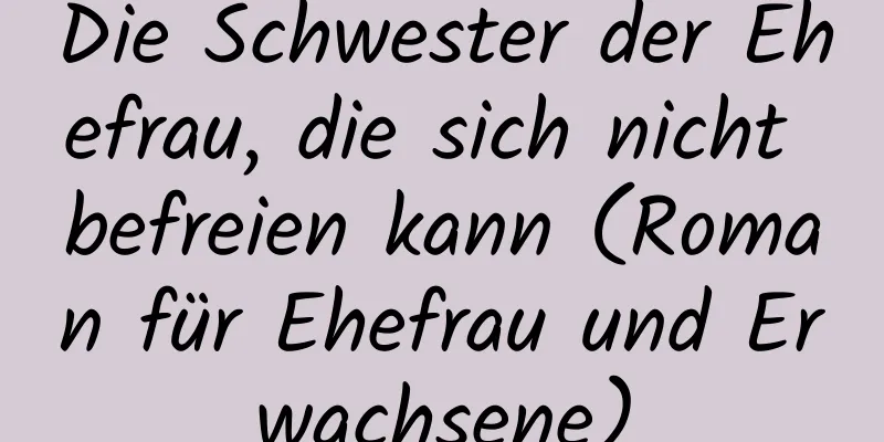 Die Schwester der Ehefrau, die sich nicht befreien kann (Roman für Ehefrau und Erwachsene)