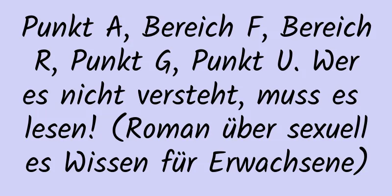 Punkt A, Bereich F, Bereich R, Punkt G, Punkt U. Wer es nicht versteht, muss es lesen! (Roman über sexuelles Wissen für Erwachsene)