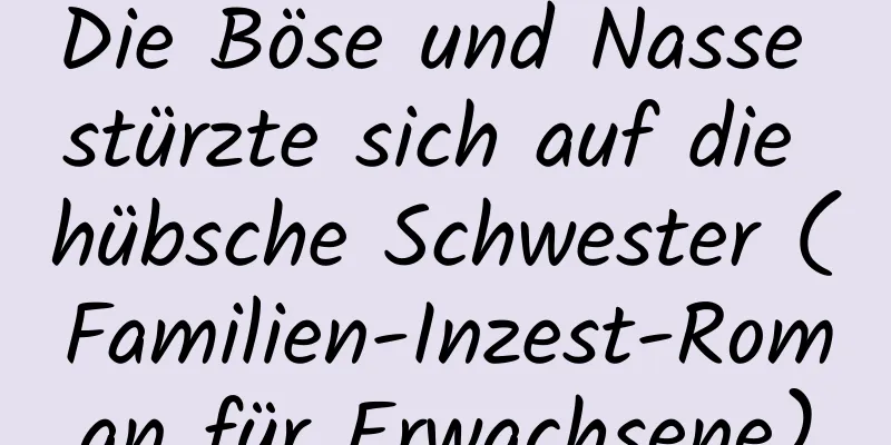 Die Böse und Nasse stürzte sich auf die hübsche Schwester (Familien-Inzest-Roman für Erwachsene)