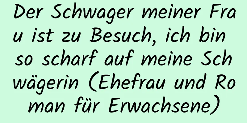 Der Schwager meiner Frau ist zu Besuch, ich bin so scharf auf meine Schwägerin (Ehefrau und Roman für Erwachsene)