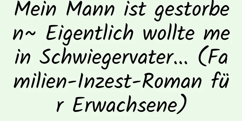 Mein Mann ist gestorben~ Eigentlich wollte mein Schwiegervater... (Familien-Inzest-Roman für Erwachsene)