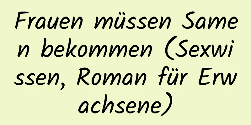 Frauen müssen Samen bekommen (Sexwissen, Roman für Erwachsene)