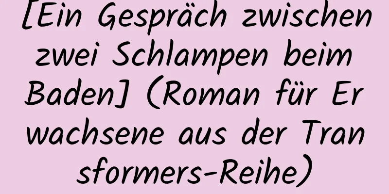 [Ein Gespräch zwischen zwei Schlampen beim Baden] (Roman für Erwachsene aus der Transformers-Reihe)