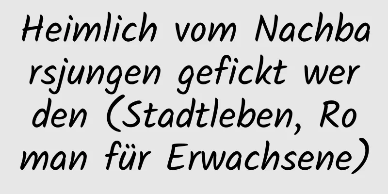 Heimlich vom Nachbarsjungen gefickt werden (Stadtleben, Roman für Erwachsene)