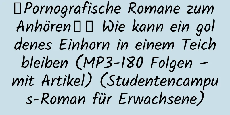 【Pornografische Romane zum Anhören】★ Wie kann ein goldenes Einhorn in einem Teich bleiben (MP3-180 Folgen – mit Artikel) (Studentencampus-Roman für Erwachsene)