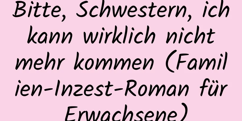 Bitte, Schwestern, ich kann wirklich nicht mehr kommen (Familien-Inzest-Roman für Erwachsene)