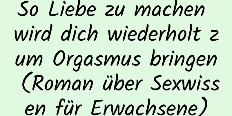 So Liebe zu machen wird dich wiederholt zum Orgasmus bringen (Roman über Sexwissen für Erwachsene)